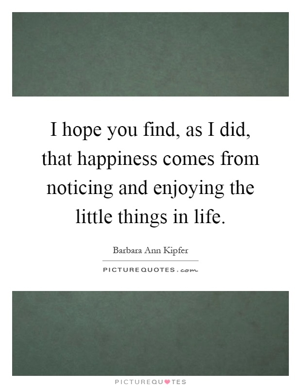 1488613378-i-hope-you-find-as-i-did-that-happiness-comes-from-noticing-and-enjoying-the-little-things-in-life-quote-1